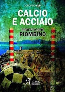 Recensione di Calcio e Acciaio, dimenticare Piombino di Gordiano Lupi Recensione di Calcio e Acciaio, dimenticare Piombino di Gordiano Lupi
