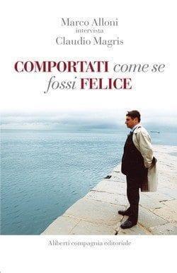 Comportati come se fossi felice di Marco Alloni e Claudio Magris Comportati come se fossi felice di Marco Alloni e Claudio Magris