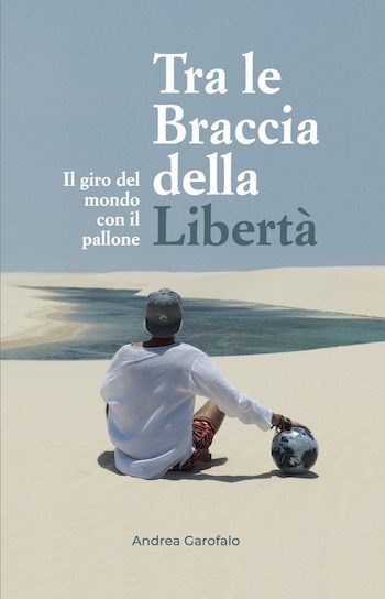 Recensione di Tra le braccia della libertà – il giro del mondo con il pallone di Andrea Garofalo